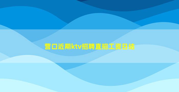 营口近期ktv招聘直招工资日结